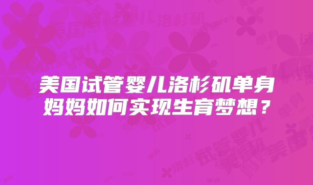 美国试管婴儿洛杉矶单身妈妈如何实现生育梦想?