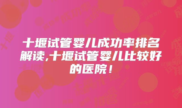 十堰试管婴儿成功率排名解读,十堰试管婴儿比较好的医院!