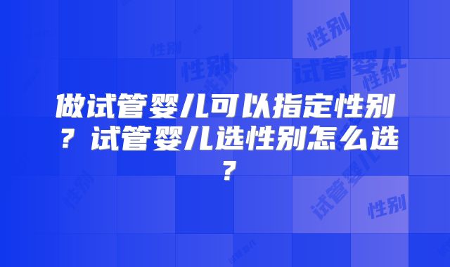 做试管婴儿可以指定性别?试管婴儿选性别怎么选?