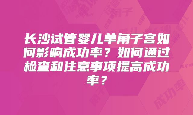 长沙试管婴儿单角子宫如何影响成功率?如何通过检查和注意事项提高成功率?
