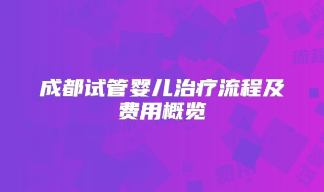 成都试管婴儿治疗流程及费用概览