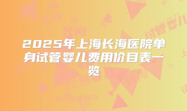 2025年上海长海医院单身试管婴儿费用价目表一览
