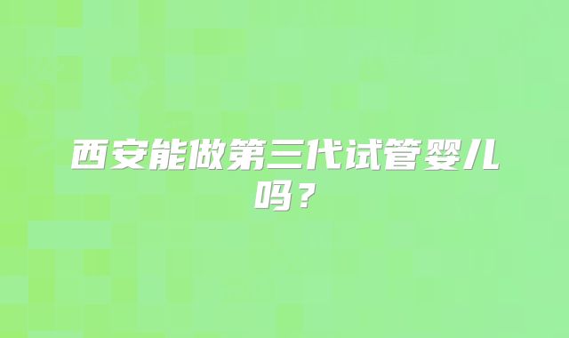 西安能做第三代试管婴儿吗?
