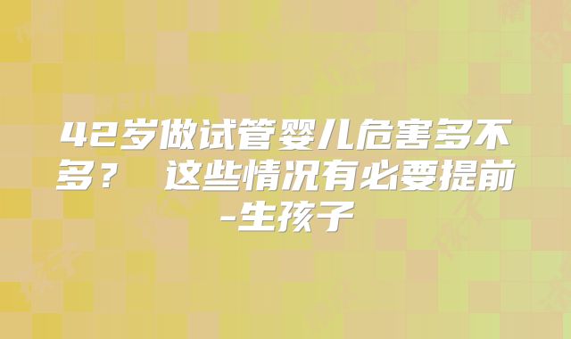 42岁做试管婴儿危害多不多? 这些情况有必要提前-生孩子