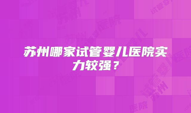 苏州哪家试管婴儿医院实力较强?