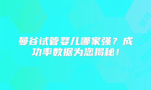 曼谷试管婴儿哪家强？成功率数据为您揭秘！
