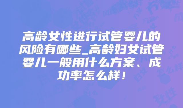 高龄女性进行试管婴儿的风险有哪些_高龄妇女试管婴儿一般用什么方案、成功率怎么样！