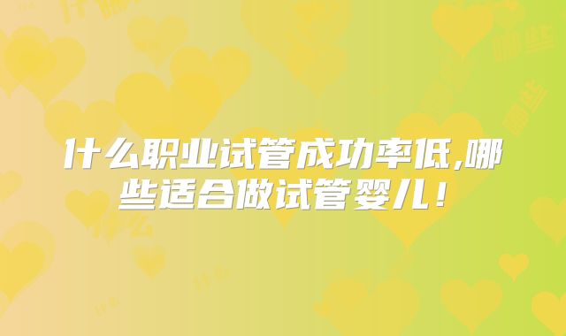 什么职业试管成功率低,哪些适合做试管婴儿!