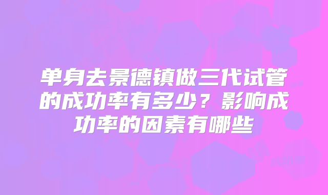 单身去景德镇做三代试管的成功率有多少？影响成功率的因素有哪些