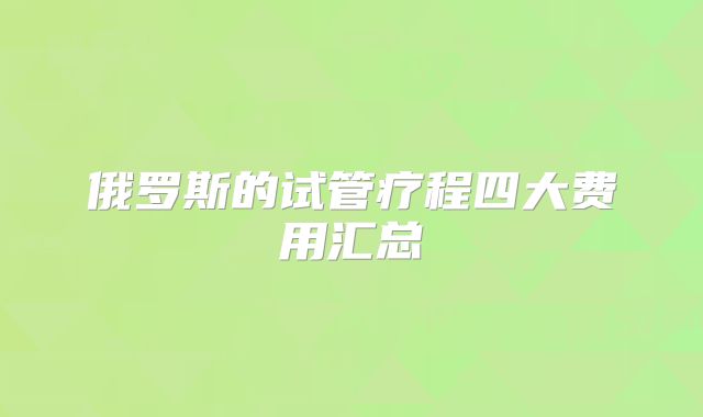 俄罗斯的试管疗程四大费用汇总