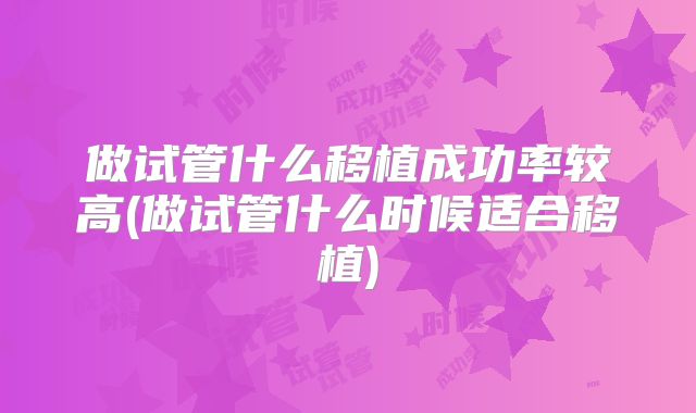 做试管什么移植成功率较高(做试管什么时候适合移植)