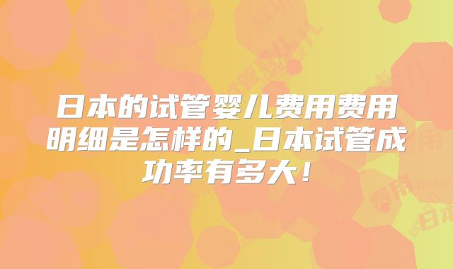 日本的试管婴儿费用费用明细是怎样的_日本试管成功率有多大！