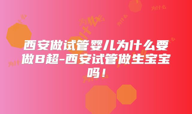 西安做试管婴儿为什么要做B超-西安试管做生宝宝吗！