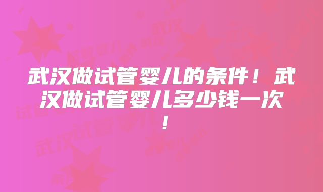 武汉做试管婴儿的条件!武汉做试管婴儿多少钱一次!