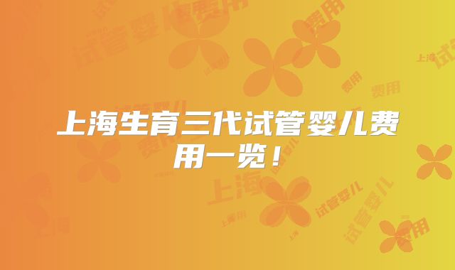 上海生育三代试管婴儿费用一览!