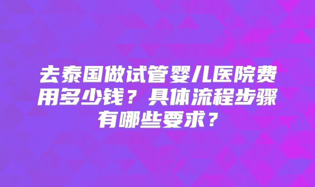 去泰国做试管婴儿医院费用多少钱?具体流程步骤有哪些要求?