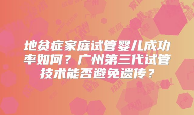 地贫症家庭试管婴儿成功率如何?广州第三代试管技术能否避免遗传?
