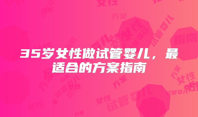 35岁女性做试管婴儿，最适合的方案指南