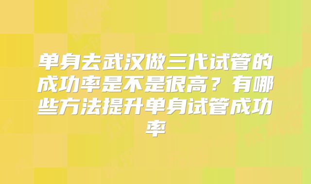 单身去武汉做三代试管的成功率是不是很高?有哪些方法提升单身试管成功率