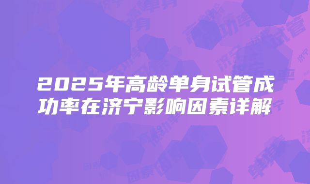 2025年高龄单身试管成功率在济宁影响因素详解