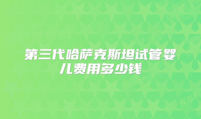 第三代哈萨克斯坦试管婴儿费用多少钱