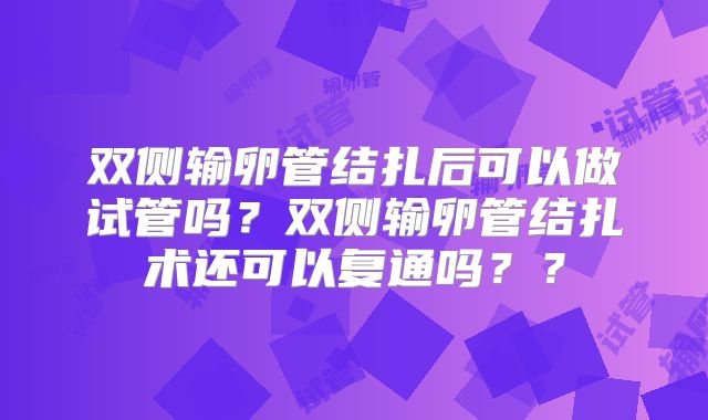 双侧输卵管结扎后可以做试管吗？双侧输卵管结扎术还可以复通吗？？