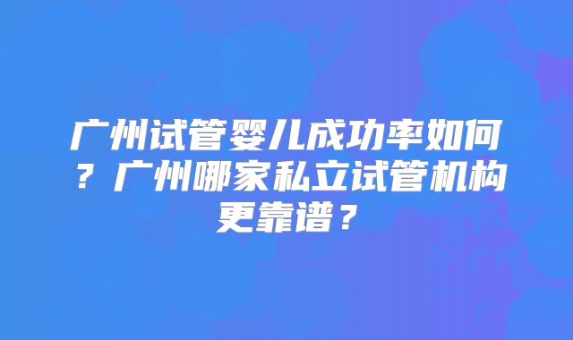 广州试管婴儿成功率如何?广州哪家私立试管机构更靠谱?