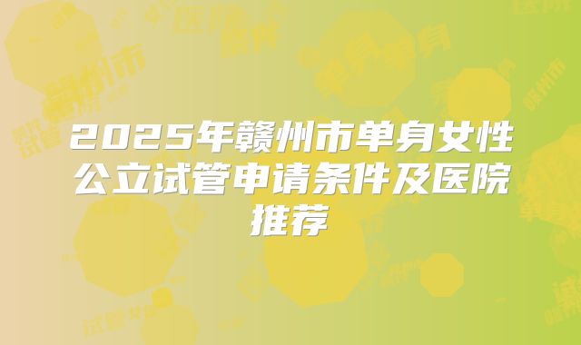 2025年赣州市单身女性公立试管申请条件及医院推荐