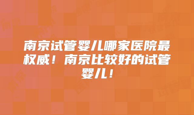 南京试管婴儿哪家医院最权威!南京比较好的试管婴儿!