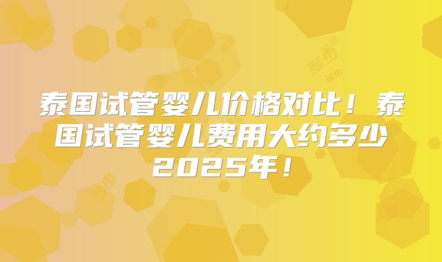 泰国试管婴儿价格对比!泰国试管婴儿费用大约多少2025年!