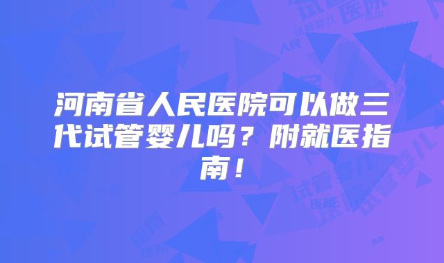 河南省人民医院可以做三代试管婴儿吗？附就医指南！