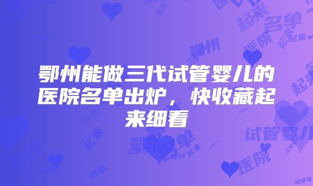 鄂州能做三代试管婴儿的医院名单出炉，快收藏起来细看