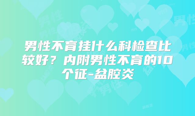 男性不育挂什么科检查比较好?内附男性不育的10个征-盆腔炎