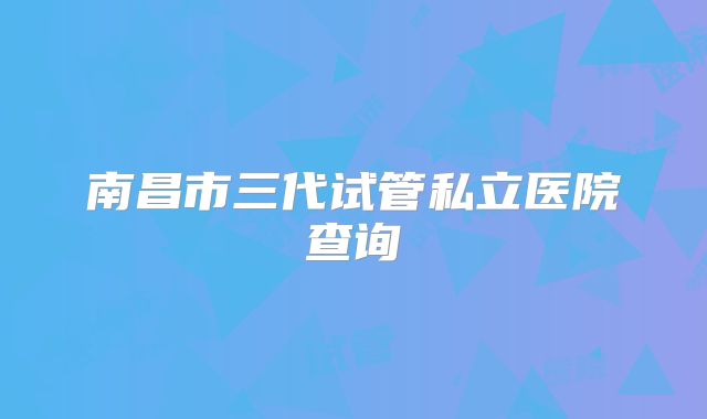 南昌市三代试管私立医院查询