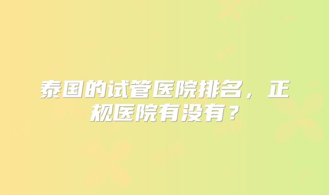 泰国的试管医院排名，正规医院有没有？