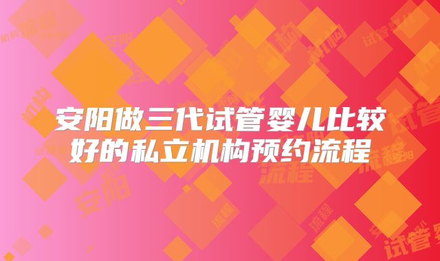 安阳做三代试管婴儿比较好的私立机构预约流程
