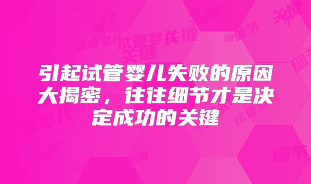 引起试管婴儿失败的原因大揭密,往往细节才是决定成功的关键