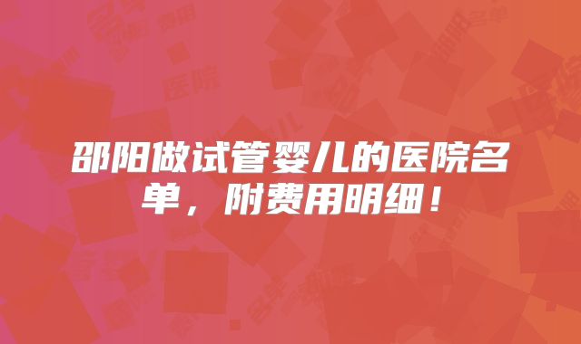 邵阳做试管婴儿的医院名单，附费用明细！