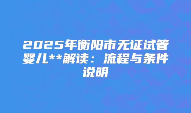 2025年衡阳市无证试管婴儿**解读:流程与条件说明