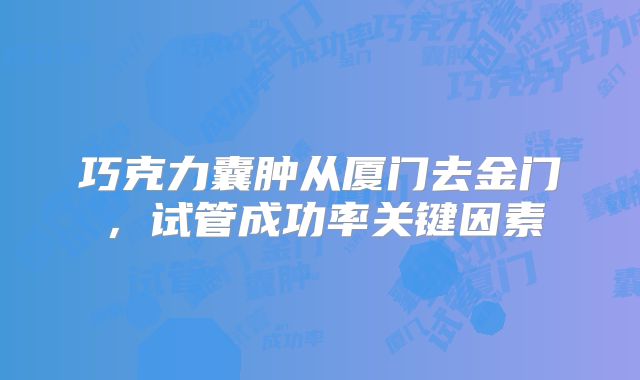 巧克力囊肿从厦门去金门,试管成功率关键因素