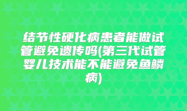 结节性硬化病患者能做试管避免遗传吗(第三代试管婴儿技术能不能避免鱼鳞病)
