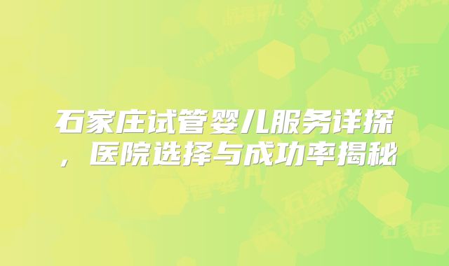 石家庄试管婴儿服务详探,医院选择与成功率揭秘