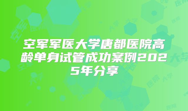 空军军医大学唐都医院高龄单身试管成功案例2025年分享
