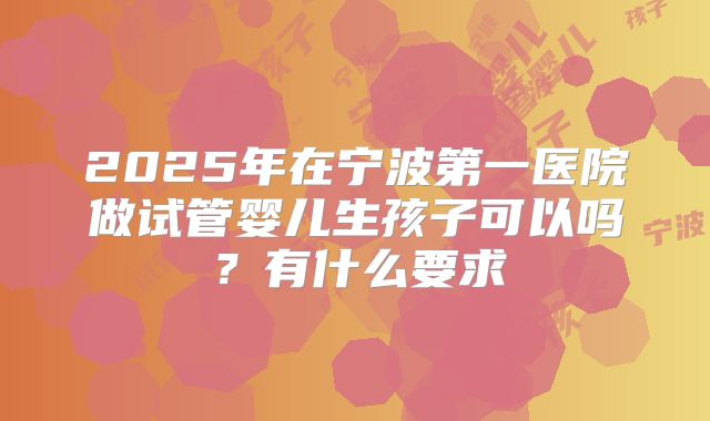 2025年在宁波第一医院做试管婴儿生孩子可以吗?有什么要求
