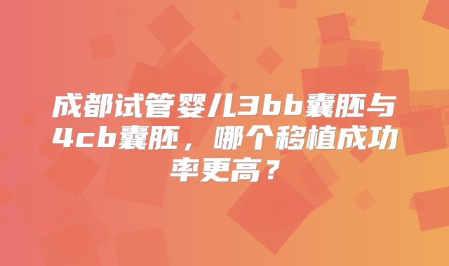 成都试管婴儿3bb囊胚与4cb囊胚，哪个移植成功率更高？