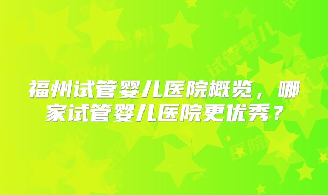福州试管婴儿医院概览,哪家试管婴儿医院更优秀?