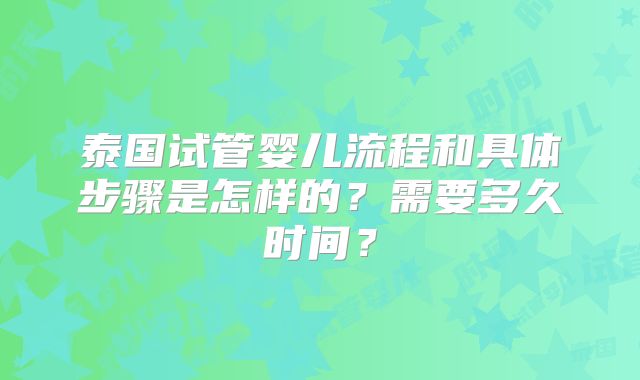 泰国试管婴儿流程和具体步骤是怎样的?需要多久时间?