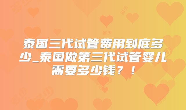 泰国三代试管费用到底多少_泰国做第三代试管婴儿需要多少钱?!