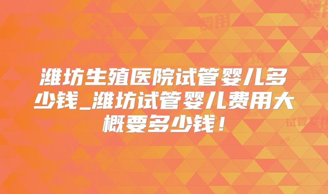 潍坊生殖医院试管婴儿多少钱_潍坊试管婴儿费用大概要多少钱！