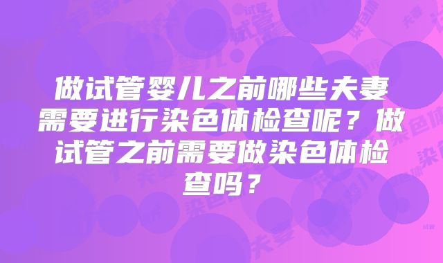做试管婴儿之前哪些夫妻需要进行染色体检查呢?做试管之前需要做染色体检查吗?
